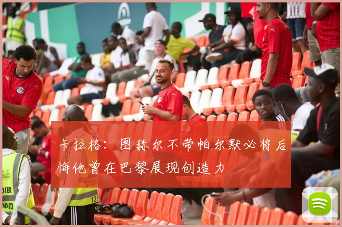 卡拉格：图赫尔不带帕尔默必将后悔他曾在巴黎展现创造力