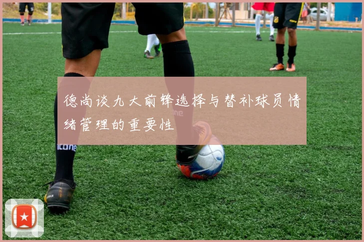 德尚谈九大前锋选择与替补球员情绪管理的重要性