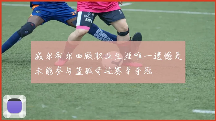 威尔希尔回顾职业生涯唯一遗憾是未能参与蓝狐奇迹赛季夺冠