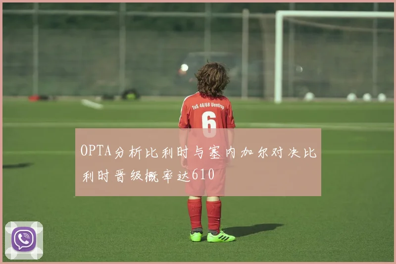 OPTA分析比利时与塞内加尔对决比利时晋级概率达610