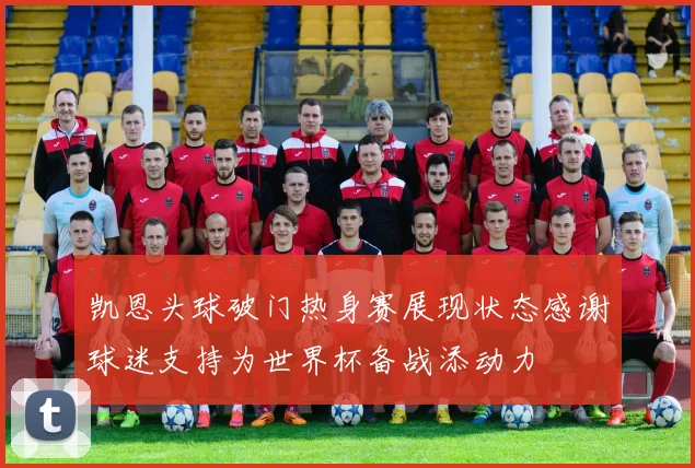 凯恩头球破门热身赛展现状态感谢球迷支持为世界杯备战添动力