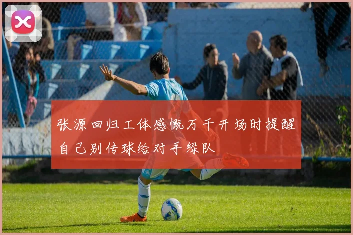 张源回归工体感慨万千开场时提醒自己别传球给对手绿队