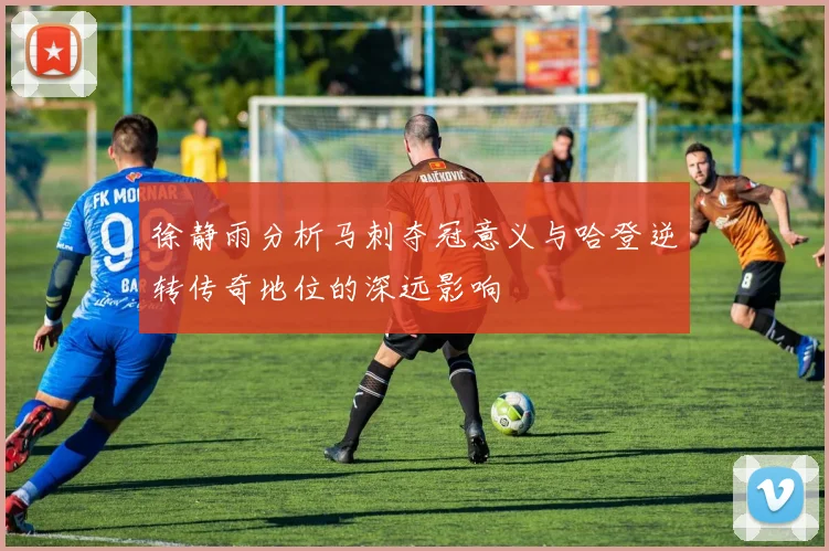 徐静雨分析马刺夺冠意义与哈登逆转传奇地位的深远影响