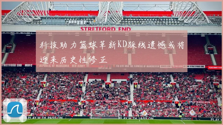 科技助力篮球革新KD踩线遗憾或将迎来历史性修正