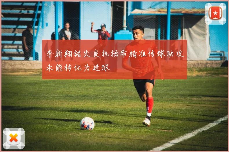 李新翔错失良机杨希精准传球助攻未能转化为进球