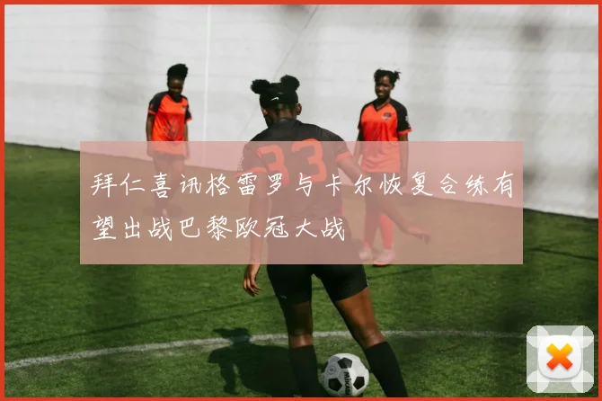 拜仁喜讯格雷罗与卡尔恢复合练有望出战巴黎欧冠大战