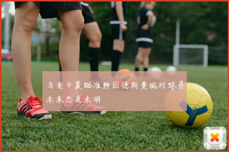 马竞今夏瞄准赖因德斯曼城对球员未来态度未明
