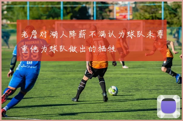 老詹对湖人降薪不满认为球队未尊重他为球队做出的牺牲