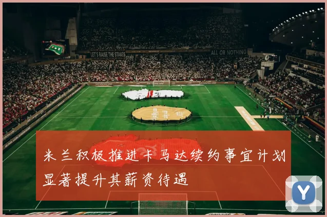 米兰积极推进卡马达续约事宜计划显著提升其薪资待遇