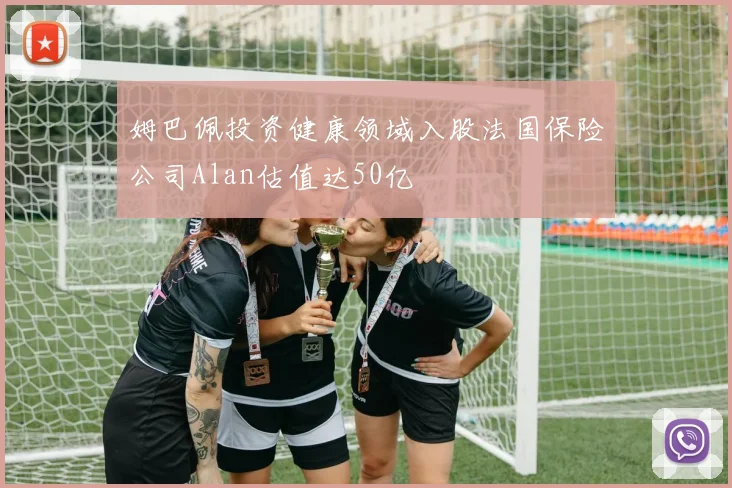 姆巴佩投资健康领域入股法国保险公司Alan估值达50亿