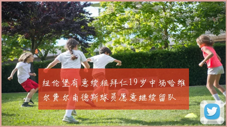 纽伦堡有意续租拜仁19岁中场哈维尔费尔南德斯球员愿意继续留队