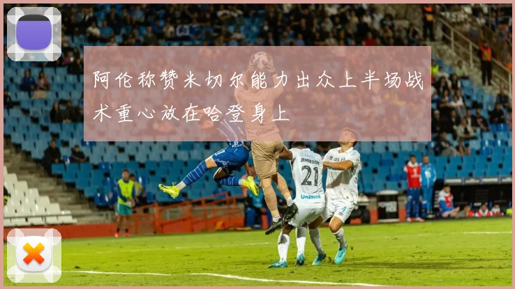 阿伦称赞米切尔能力出众上半场战术重心放在哈登身上