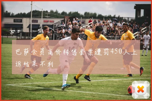 巴萨会员高价转售套票遭罚450人上诉结果不利