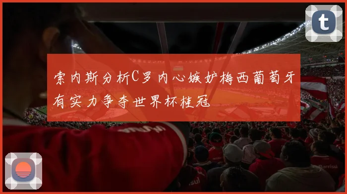 索内斯分析C罗内心嫉妒梅西葡萄牙有实力争夺世界杯桂冠