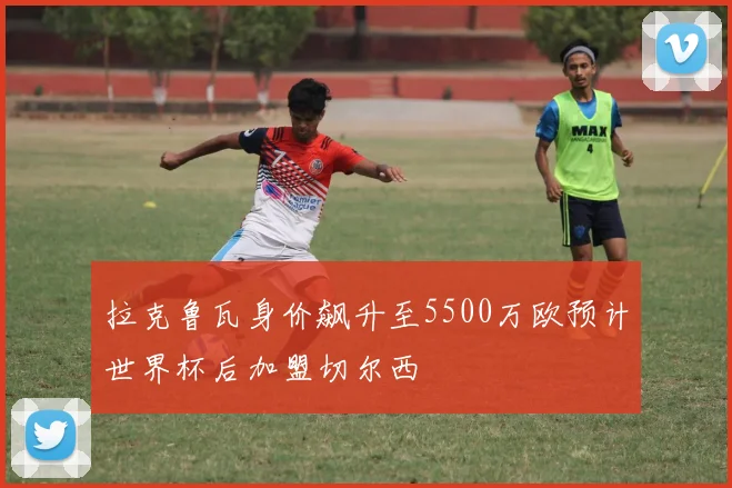 拉克鲁瓦身价飙升至5500万欧预计世界杯后加盟切尔西