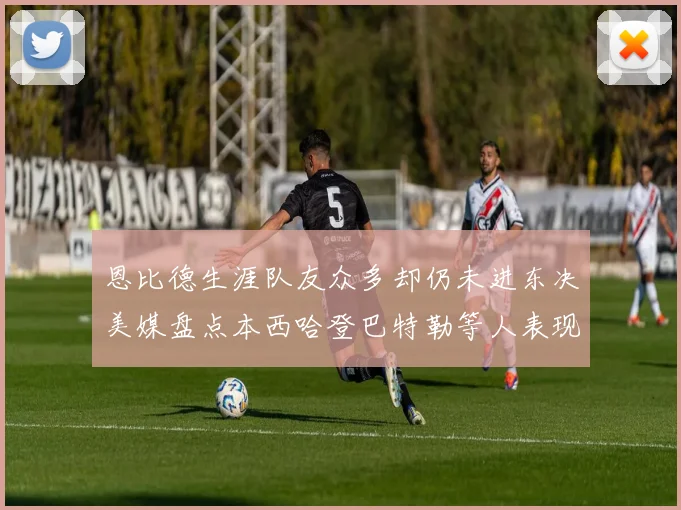 恩比德生涯队友众多却仍未进东决美媒盘点本西哈登巴特勒等人表现