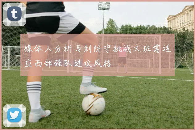 媒体人分析马刺防守挑战文班需适应西部强队进攻风格