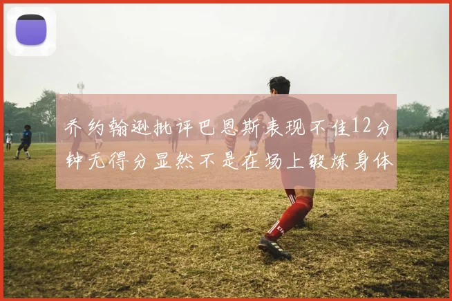 乔约翰逊批评巴恩斯表现不佳12分钟无得分显然不是在场上锻炼身体