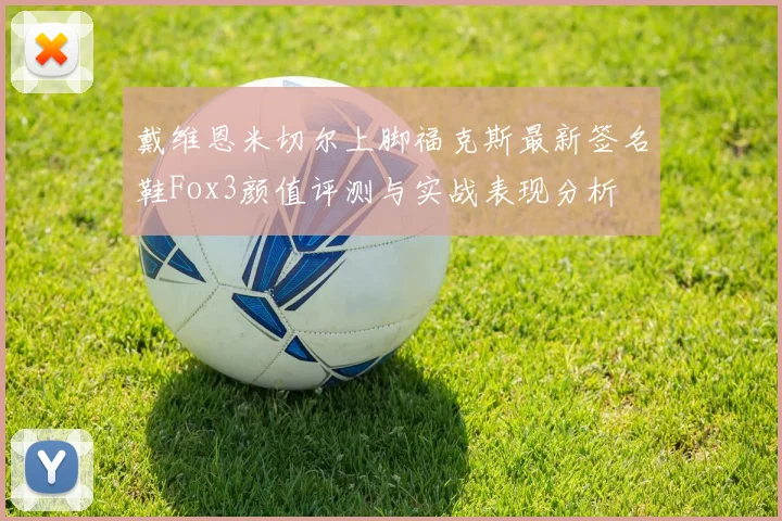 戴维恩米切尔上脚福克斯最新签名鞋Fox3颜值评测与实战表现分析
