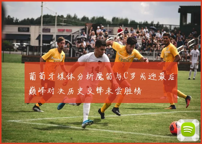 葡萄牙媒体分析魔笛与C罗或迎最后巅峰对决历史交锋未尝胜绩