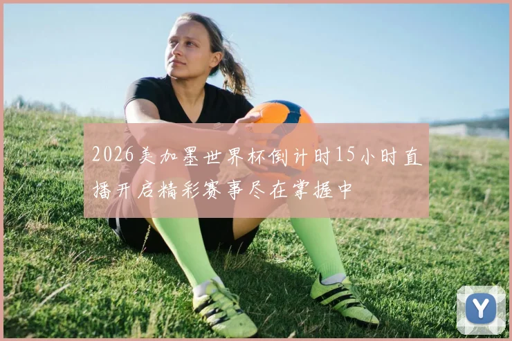 2026美加墨世界杯倒计时15小时直播开启精彩赛事尽在掌握中