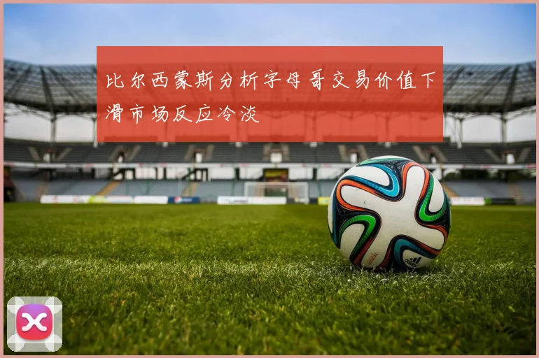 比尔西蒙斯分析字母哥交易价值下滑市场反应冷淡