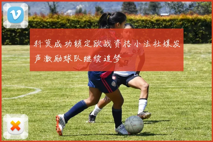 科莫成功锁定欧战资格小法社媒发声激励球队继续追梦