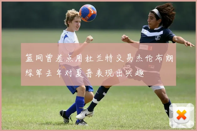 篮网曾差点用杜兰特交易杰伦布朗绿军去年对夏普表现出兴趣