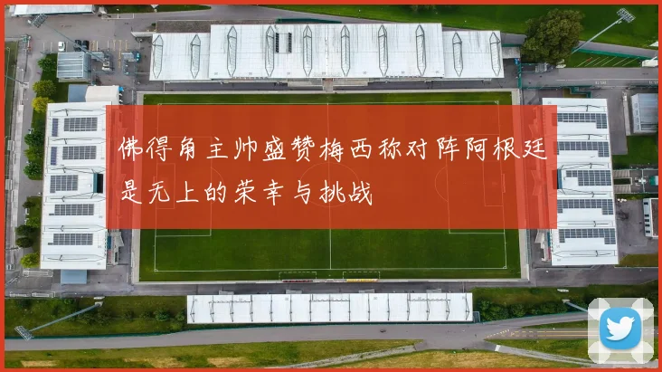 佛得角主帅盛赞梅西称对阵阿根廷是无上的荣幸与挑战