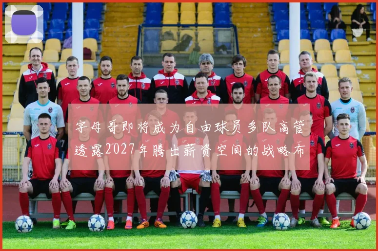 字母哥即将成为自由球员多队高管透露2027年腾出薪资空间的战略布局