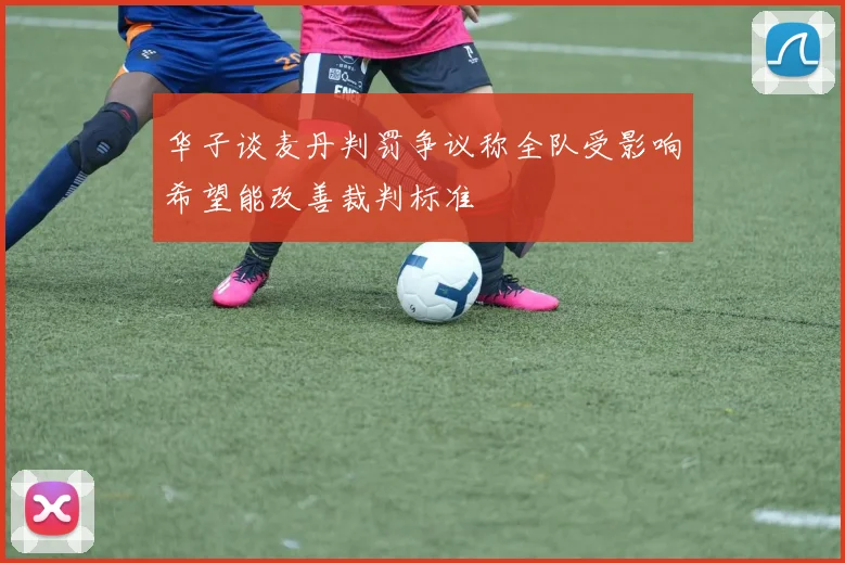 华子谈麦丹判罚争议称全队受影响希望能改善裁判标准