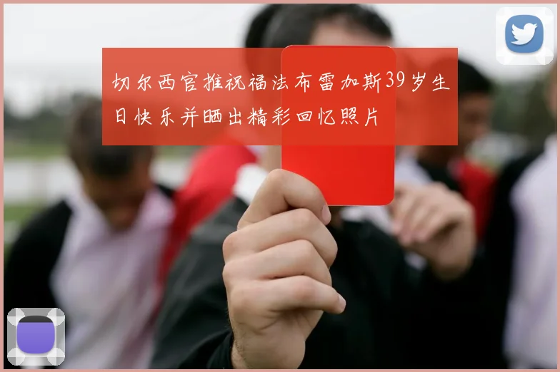 切尔西官推祝福法布雷加斯39岁生日快乐并晒出精彩回忆照片